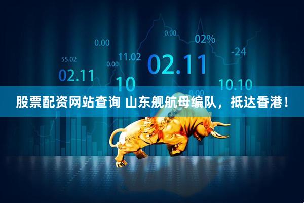 股票配资网站查询 山东舰航母编队，抵达香港！