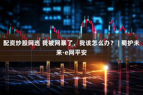 配资炒股网选 我被网暴了，我该怎么办？ | 蜀护未来·e网平安