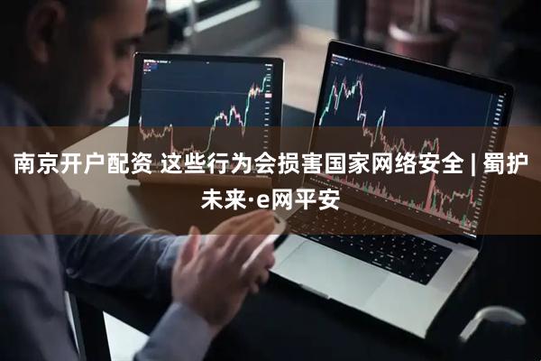 南京开户配资 这些行为会损害国家网络安全 | 蜀护未来·e网平安