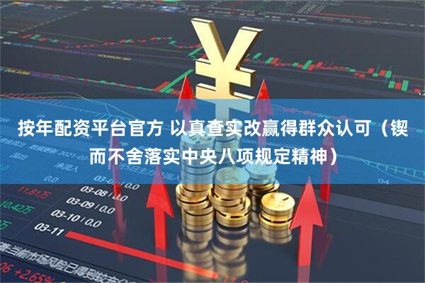 按年配资平台官方 以真查实改赢得群众认可（锲而不舍落实中央八项规定精神）