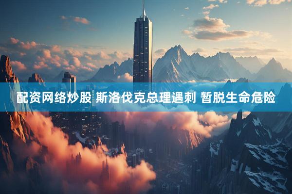 配资网络炒股 斯洛伐克总理遇刺 暂脱生命危险