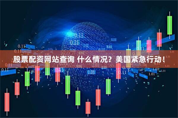 股票配资网站查询 什么情况？美国紧急行动！