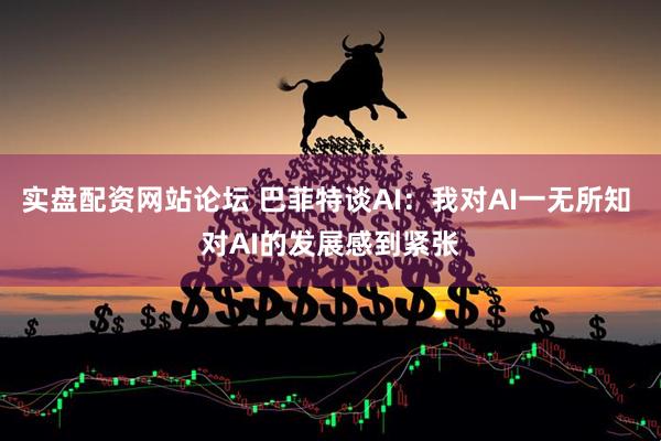 实盘配资网站论坛 巴菲特谈AI：我对AI一无所知 对AI的发展感到紧张