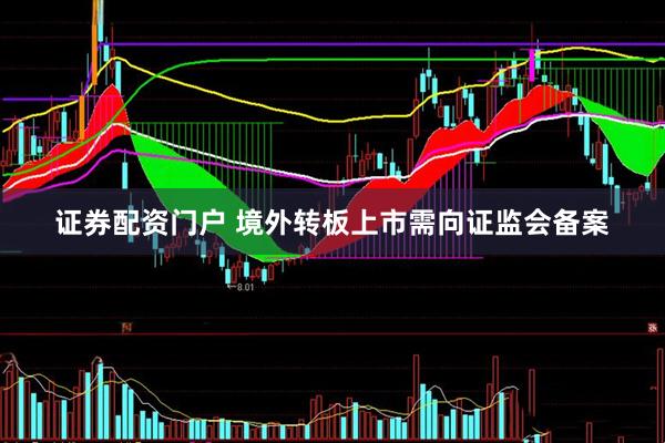 证券配资门户 境外转板上市需向证监会备案