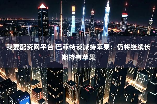 我要配资网平台 巴菲特谈减持苹果：仍将继续长期持有苹果