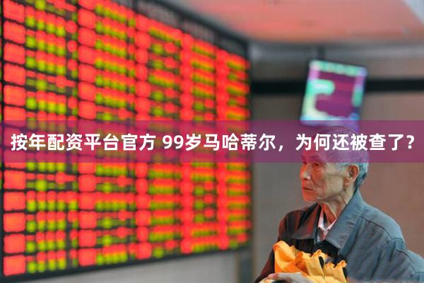 按年配资平台官方 99岁马哈蒂尔，为何还被查了？