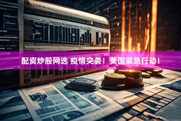 配资炒股网选 疫情突袭！美国紧急行动！