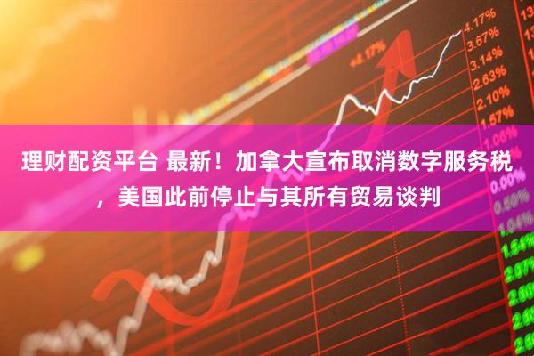 理财配资平台 最新！加拿大宣布取消数字服务税，美国此前停止与其所有贸易谈判