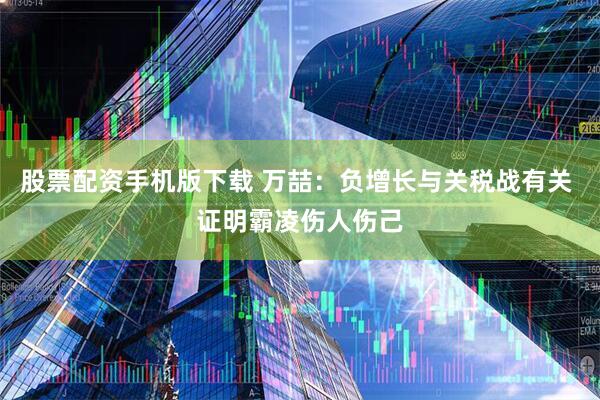 股票配资手机版下载 万喆：负增长与关税战有关 证明霸凌伤人伤己