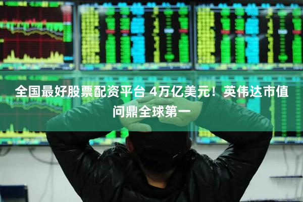 全国最好股票配资平台 4万亿美元！英伟达市值问鼎全球第一