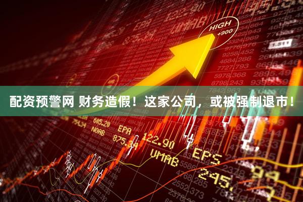 配资预警网 财务造假！这家公司，或被强制退市！