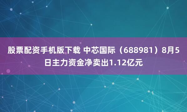 股票配资手机版下载 中芯国际（688981）8月5日主力资金净卖出1.12亿元