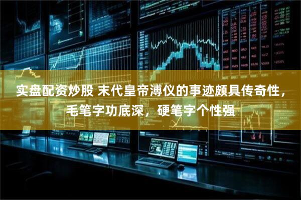 实盘配资炒股 末代皇帝溥仪的事迹颇具传奇性，毛笔字功底深，硬笔字个性强