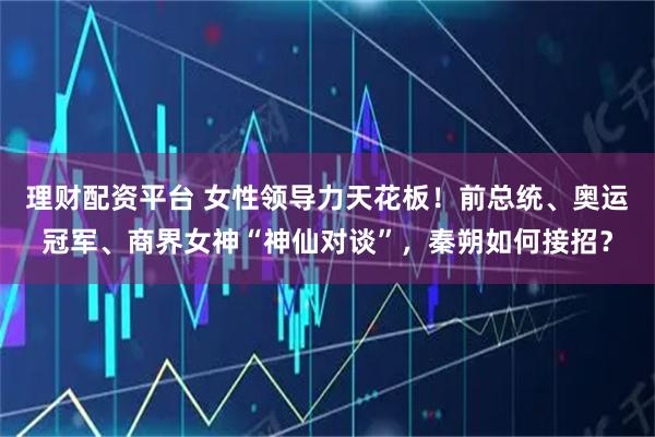 理财配资平台 女性领导力天花板！前总统、奥运冠军、商界女神“神仙对谈”，秦朔如何接招？