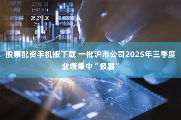 股票配资手机版下载 一批沪市公司2025年三季度业绩集中“报喜”