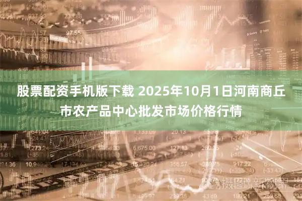 股票配资手机版下载 2025年10月1日河南商丘市农产品中心批发市场价格行情