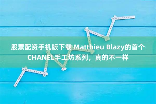 股票配资手机版下载 Matthieu Blazy的首个CHANEL手工坊系列，真的不一样