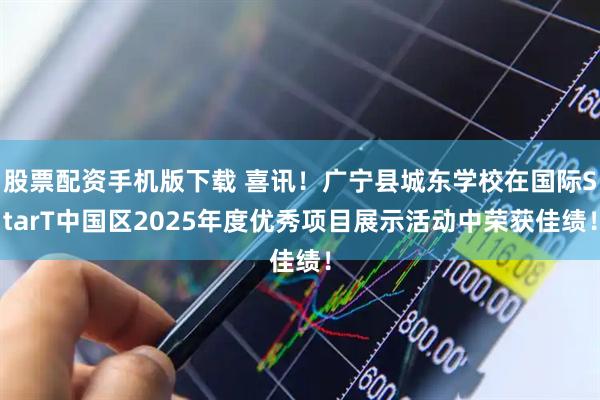 股票配资手机版下载 喜讯！广宁县城东学校在国际StarT中国区2025年度优秀项目展示活动中荣获佳绩！